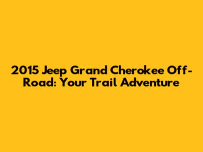 2015 Jeep Grand Cherokee Off-Road: Your Trail Adventure