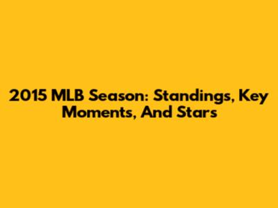 2015 MLB Season: Standings, Key Moments, And Stars