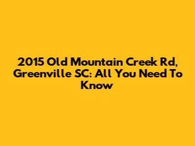 2015 Old Mountain Creek Rd, Greenville SC: All You Need To Know