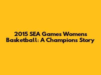 2015 SEA Games Women's Basketball: A Champion's Story