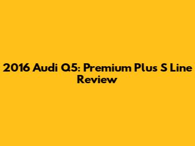 2016 Audi Q5: Premium Plus S Line Review