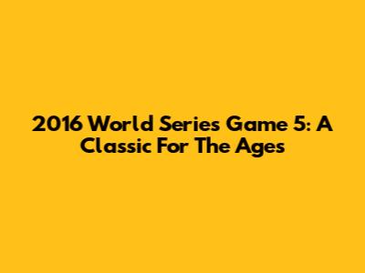 2016 World Series Game 5: A Classic For The Ages