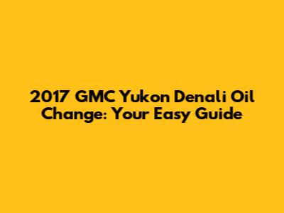 2017 GMC Yukon Denali Oil Change: Your Easy Guide