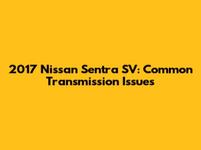 2017 Nissan Sentra SV: Common Transmission Issues