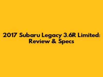 2017 Subaru Legacy 3.6R Limited: Review & Specs