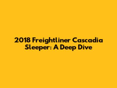 2018 Freightliner Cascadia Sleeper: A Deep Dive