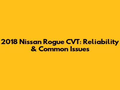 2018 Nissan Rogue CVT: Reliability & Common Issues
