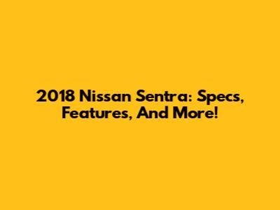 2018 Nissan Sentra: Specs, Features, And More!