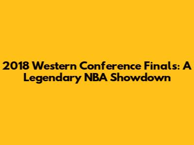 2018 Western Conference Finals: A Legendary NBA Showdown