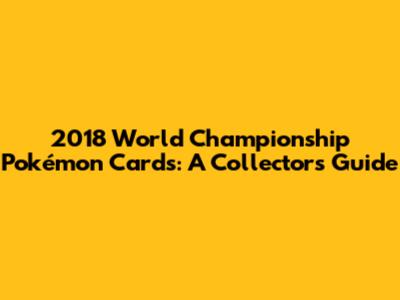 2018 World Championship Pokémon Cards: A Collector's Guide