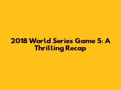 2018 World Series Game 5: A Thrilling Recap