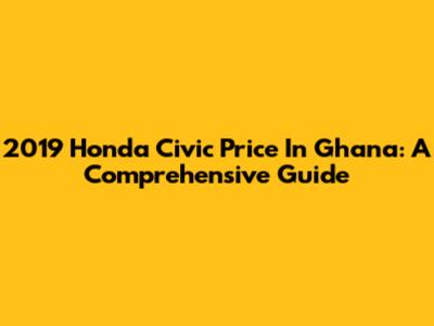 2019 Honda Civic Price In Ghana: A Comprehensive Guide