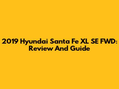 2019 Hyundai Santa Fe XL SE FWD: Review And Guide