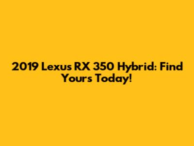 2019 Lexus RX 350 Hybrid: Find Yours Today!
