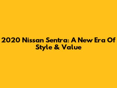 2020 Nissan Sentra: A New Era Of Style & Value