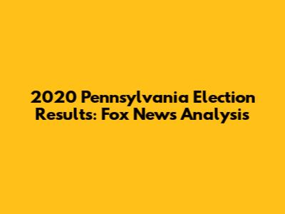 2020 Pennsylvania Election Results: Fox News Analysis