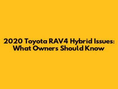 2020 Toyota RAV4 Hybrid Issues: What Owners Should Know