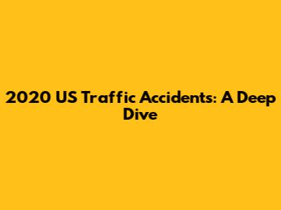 2020 US Traffic Accidents: A Deep Dive
