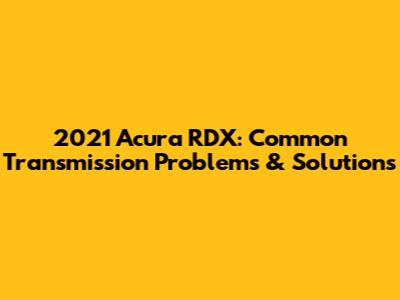 2021 Acura RDX: Common Transmission Problems & Solutions