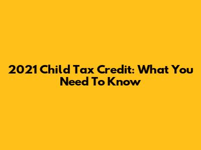 2021 Child Tax Credit: What You Need To Know