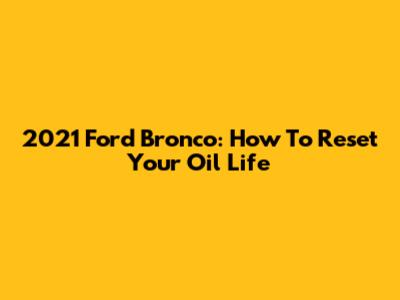 2021 Ford Bronco: How To Reset Your Oil Life