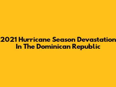 2021 Hurricane Season Devastation In The Dominican Republic