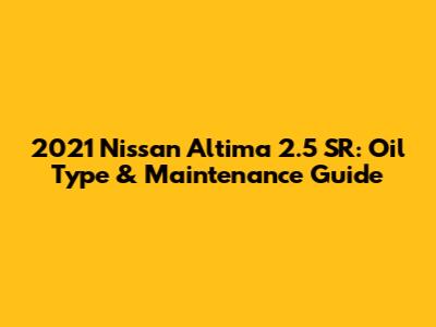 2021 Nissan Altima 2.5 SR: Oil Type & Maintenance Guide