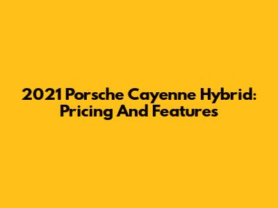2021 Porsche Cayenne Hybrid: Pricing And Features