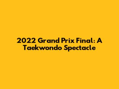 2022 Grand Prix Final: A Taekwondo Spectacle