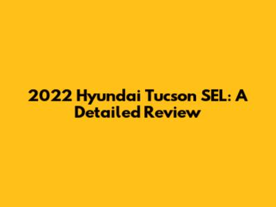 2022 Hyundai Tucson SEL: A Detailed Review
