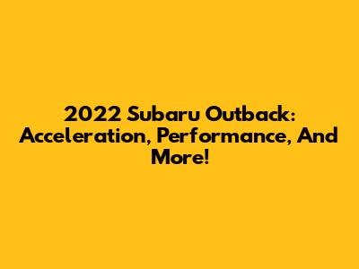 2022 Subaru Outback: Acceleration, Performance, And More!