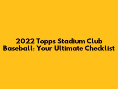 2022 Topps Stadium Club Baseball: Your Ultimate Checklist