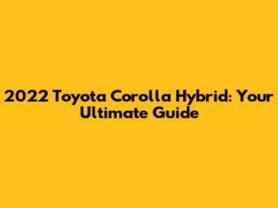 2022 Toyota Corolla Hybrid: Your Ultimate Guide