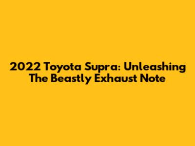 2022 Toyota Supra: Unleashing The Beastly Exhaust Note
