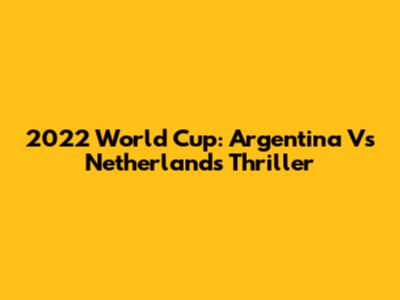 2022 World Cup: Argentina Vs Netherlands Thriller