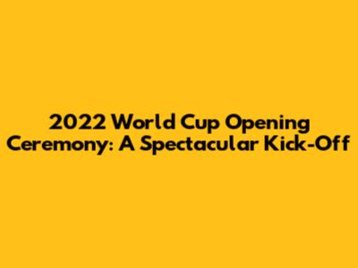 2022 World Cup Opening Ceremony: A Spectacular Kick-Off