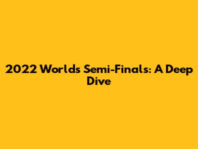 2022 Worlds Semi-Finals: A Deep Dive