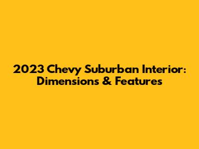 2023 Chevy Suburban Interior: Dimensions & Features