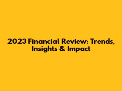 2023 Financial Review: Trends, Insights & Impact