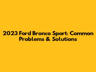 2023 Ford Bronco Sport: Common Problems & Solutions