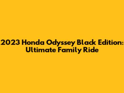 2023 Honda Odyssey Black Edition: Ultimate Family Ride