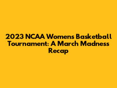 2023 NCAA Women's Basketball Tournament: A March Madness Recap