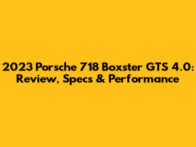 2023 Porsche 718 Boxster GTS 4.0: Review, Specs & Performance