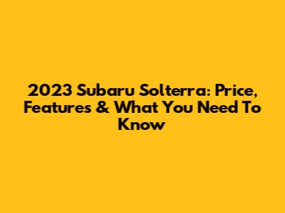 2023 Subaru Solterra: Price, Features & What You Need To Know