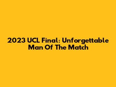2023 UCL Final: Unforgettable Man Of The Match