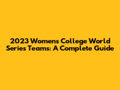 2023 Women's College World Series Teams: A Complete Guide