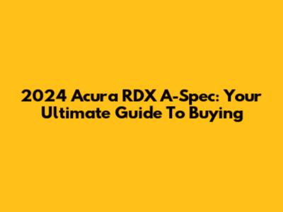 2024 Acura RDX A-Spec: Your Ultimate Guide To Buying