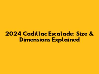 2024 Cadillac Escalade: Size & Dimensions Explained