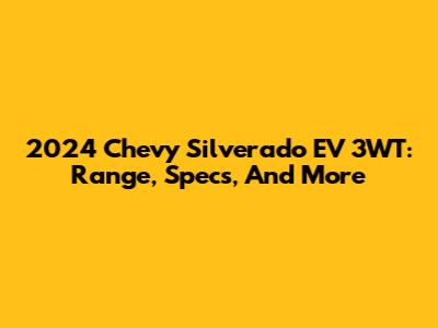 2024 Chevy Silverado EV 3WT: Range, Specs, And More