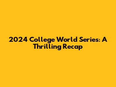2024 College World Series: A Thrilling Recap